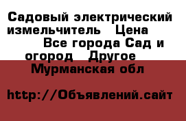 Садовый электрический измельчитель › Цена ­ 17 000 - Все города Сад и огород » Другое   . Мурманская обл.